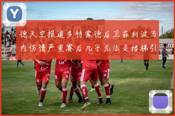 德天空报道多特蒙德后卫菲利波马内伤情严重赛后几乎无法走楼梯引发关注