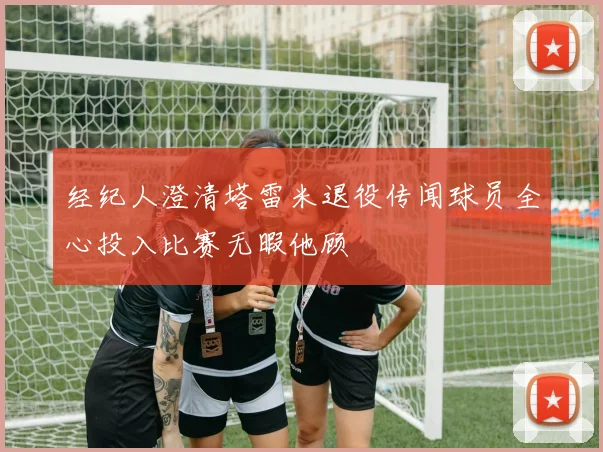 经纪人澄清塔雷米退役传闻球员全心投入比赛无暇他顾