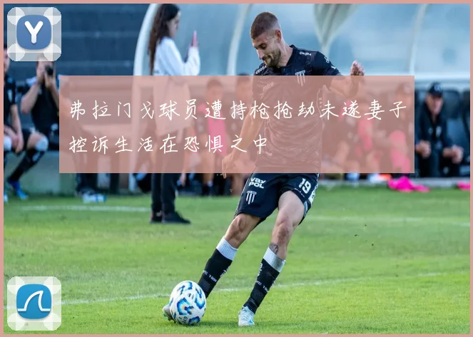 弗拉门戈球员遭持枪抢劫未遂妻子控诉生活在恐惧之中