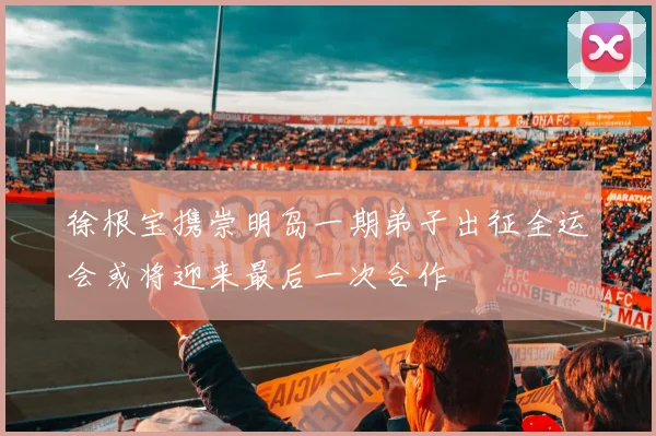 徐根宝携崇明岛一期弟子出征全运会或将迎来最后一次合作