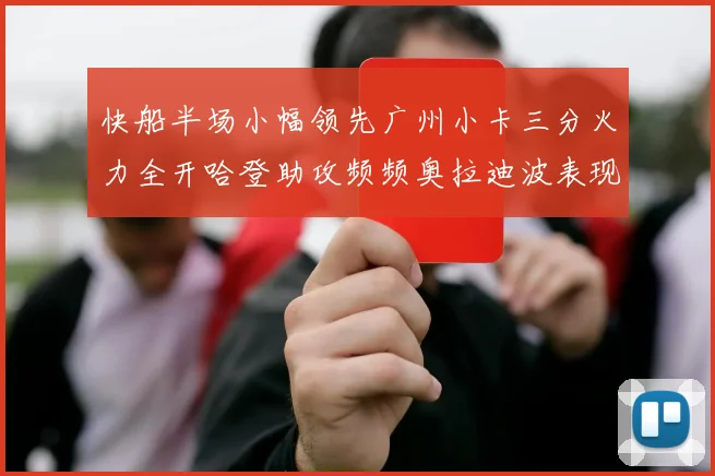 快船半场小幅领先广州小卡三分火力全开哈登助攻频频奥拉迪波表现抢眼