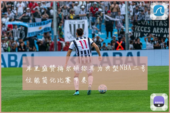 库里盛赞梅尔顿称其为典型NBA二号位能简化比赛节奏