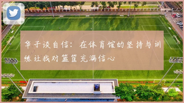 华子谈自信：在体育馆的坚持与训练让我对篮筐充满信心