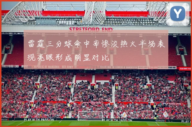 雷霆三分球命中率惨淡热火半场表现亮眼形成明显对比