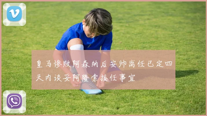 皇马惨败阿森纳后安帅离任已定四天内谈妥阿隆索接任事宜