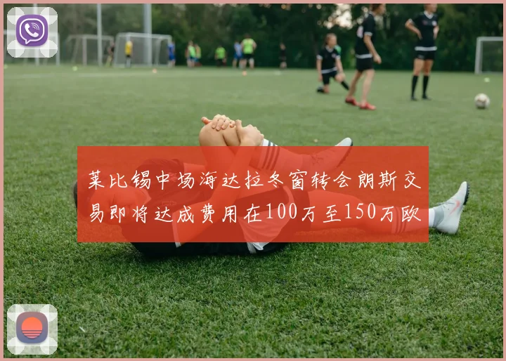 莱比锡中场海达拉冬窗转会朗斯交易即将达成费用在100万至150万欧之间