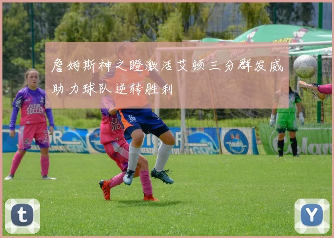 詹姆斯神之瞪激活艾顿三分群发威助力球队逆转胜利