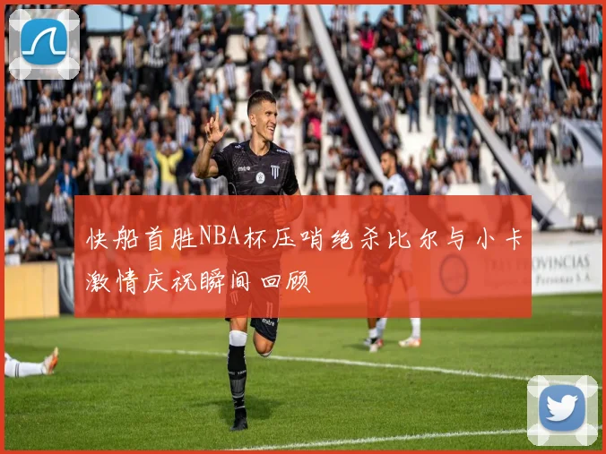 快船首胜NBA杯压哨绝杀比尔与小卡激情庆祝瞬间回顾