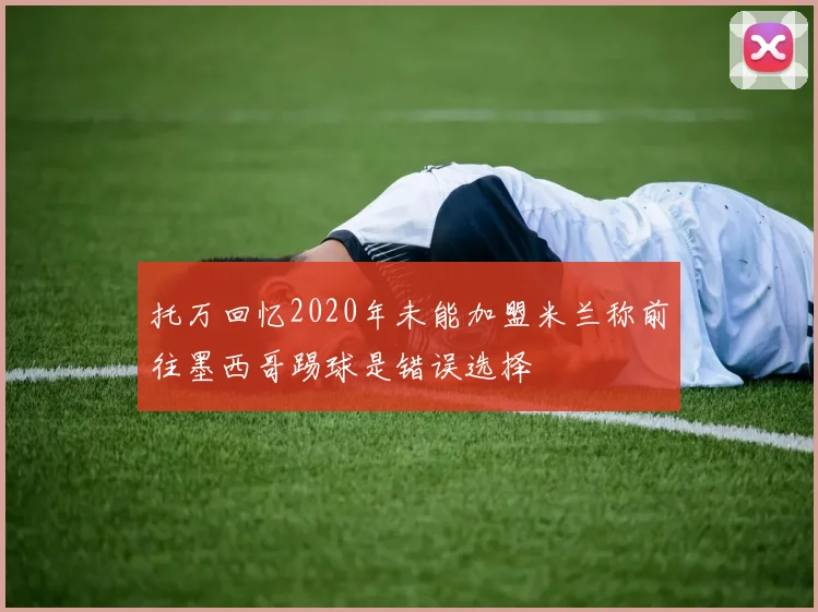 托万回忆2020年未能加盟米兰称前往墨西哥踢球是错误选择