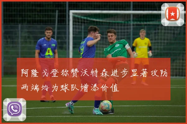 阿隆戈登称赞沃特森进步显著攻防两端均为球队增添价值