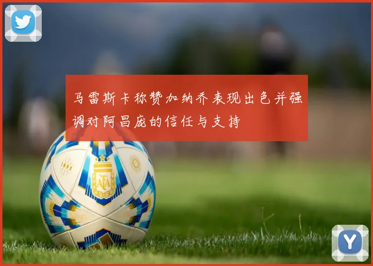 马雷斯卡称赞加纳乔表现出色并强调对阿昌庞的信任与支持