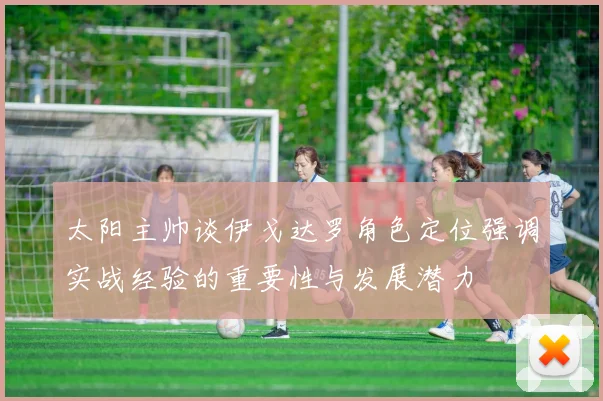 太阳主帅谈伊戈达罗角色定位强调实战经验的重要性与发展潜力