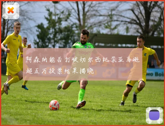 阿森纳能否打破切尔西纪录亚马逊超五万投票结果揭晓