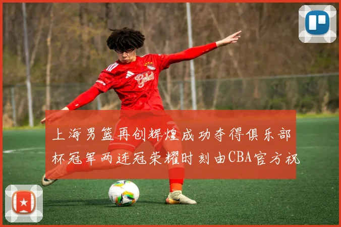 上海男篮再创辉煌成功夺得俱乐部杯冠军两连冠荣耀时刻由CBA官方祝贺