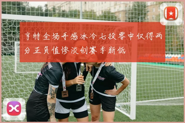 亨特全场手感冰冷七投零中仅得两分正负值惨淡创赛季新低
