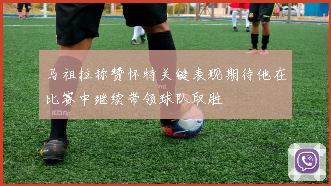 马祖拉称赞怀特关键表现期待他在比赛中继续带领球队取胜