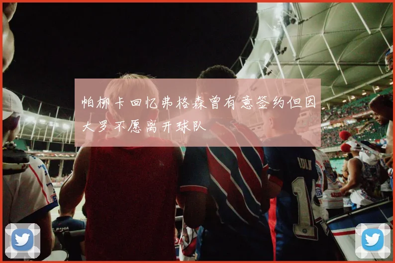 帕柳卡回忆弗格森曾有意签约但因大罗不愿离开球队