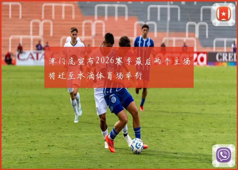 津门虎宣布2026赛季最后两个主场将迁至水滴体育场举行