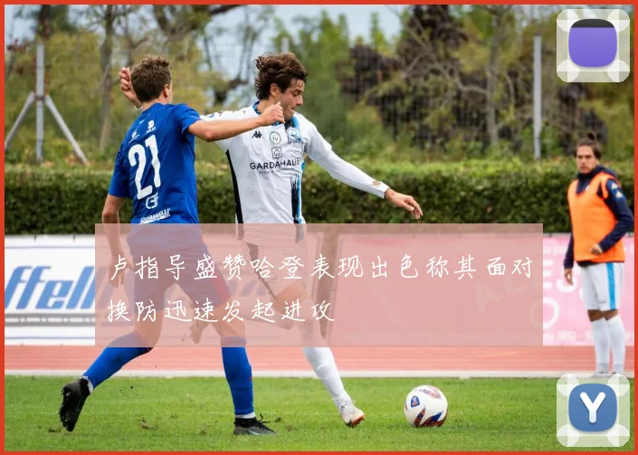 卢指导盛赞哈登表现出色称其面对换防迅速发起进攻