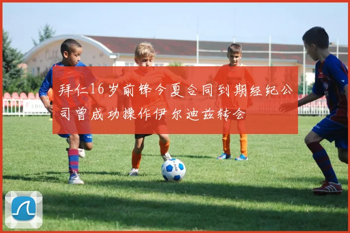 拜仁16岁前锋今夏合同到期经纪公司曾成功操作伊尔迪兹转会