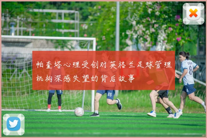 帕奎塔心理受创对英格兰足球管理机构深感失望的背后故事
