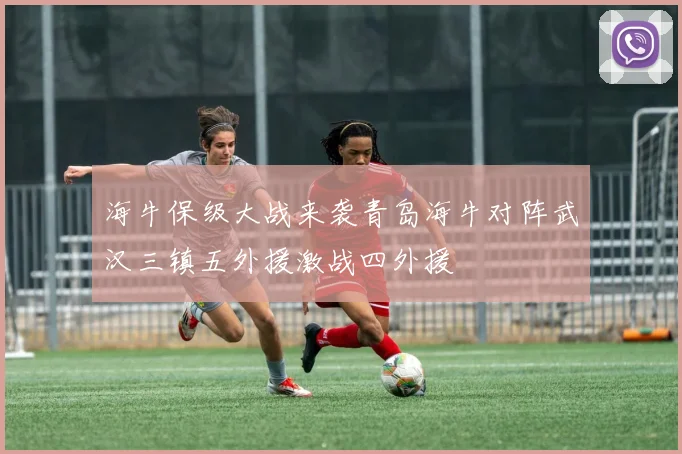 海牛保级大战来袭青岛海牛对阵武汉三镇五外援激战四外援
