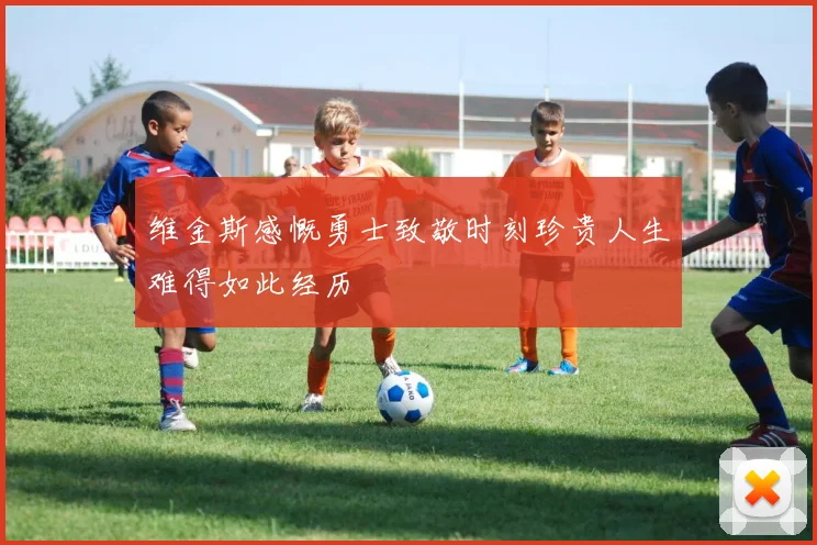 维金斯感慨勇士致敬时刻珍贵人生难得如此经历