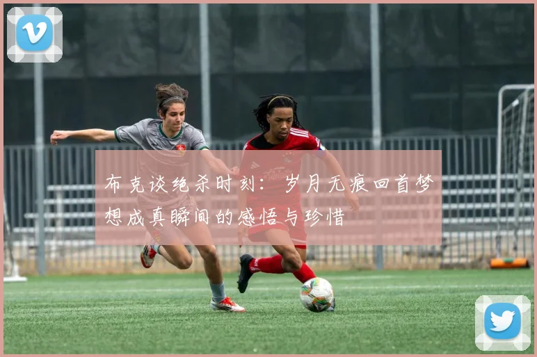 布克谈绝杀时刻：岁月无痕回首梦想成真瞬间的感悟与珍惜