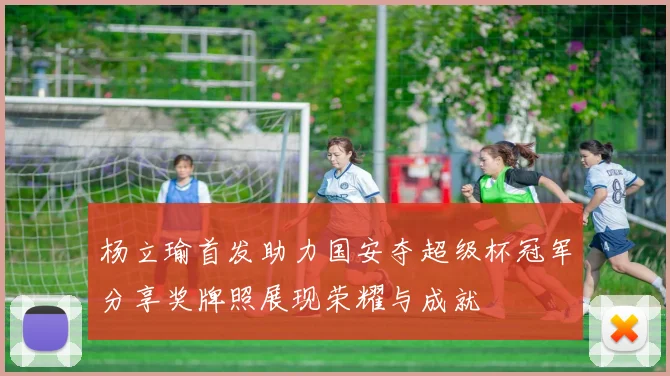杨立瑜首发助力国安夺超级杯冠军分享奖牌照展现荣耀与成就