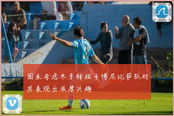 国米考虑冬季转租卡博尼比萨队对其表现出浓厚兴趣