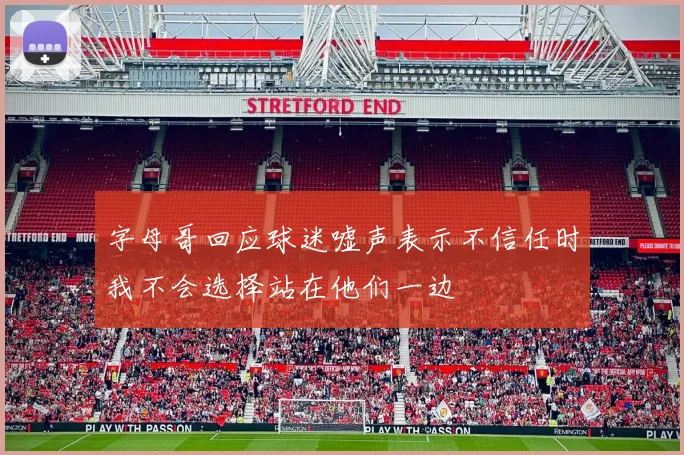 字母哥回应球迷嘘声表示不信任时我不会选择站在他们一边