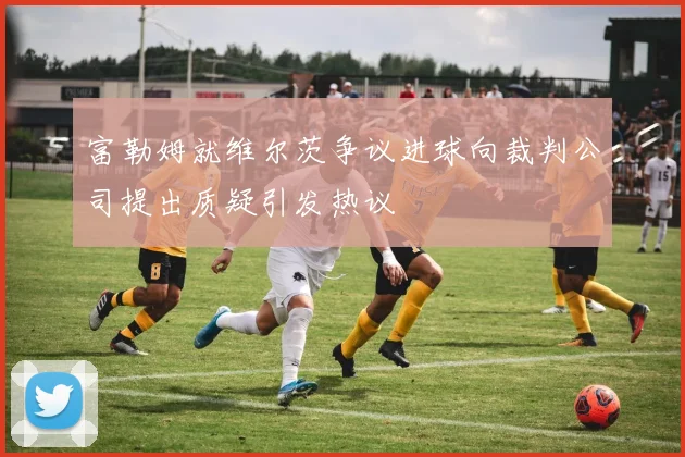 富勒姆就维尔茨争议进球向裁判公司提出质疑引发热议