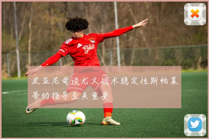 皮亚尼奇谈尤文战术稳定性斯帕莱蒂的指导至关重要