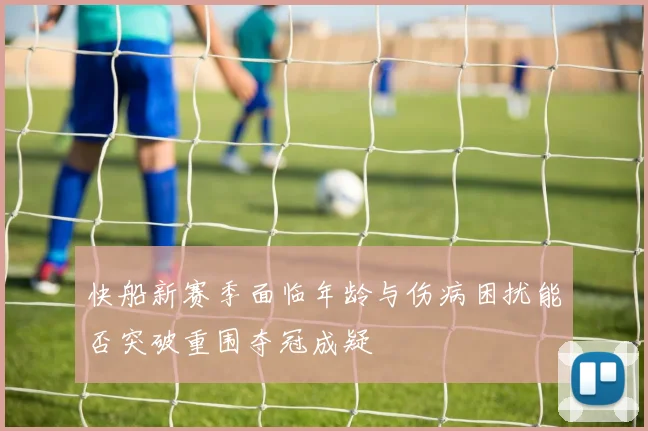 快船新赛季面临年龄与伤病困扰能否突破重围夺冠成疑