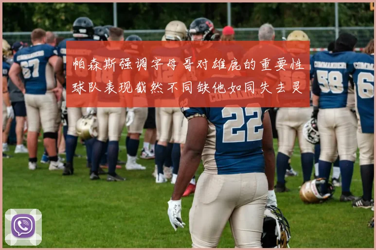 帕森斯强调字母哥对雄鹿的重要性球队表现截然不同缺他如同失去灵魂