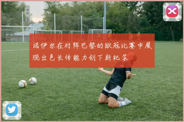 诺伊尔在对阵巴黎的欧冠比赛中展现出色长传能力创下新纪录