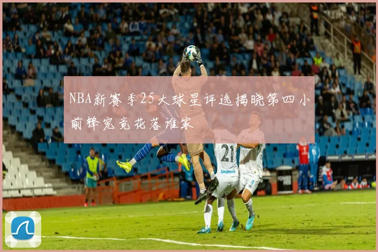 NBA新赛季25大球星评选揭晓第四小前锋究竟花落谁家