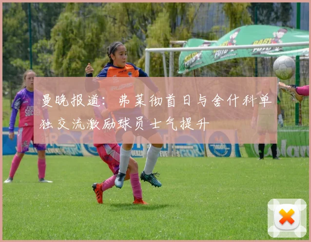 曼晚报道：弗莱彻首日与舍什科单独交流激励球员士气提升