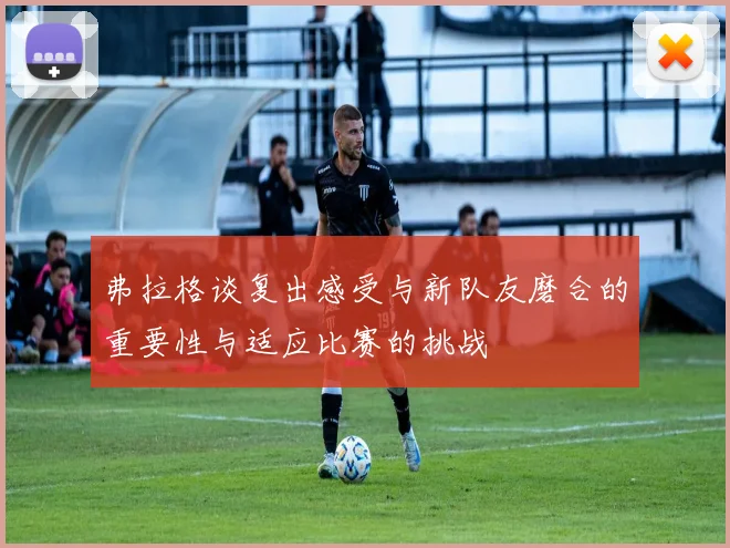 弗拉格谈复出感受与新队友磨合的重要性与适应比赛的挑战