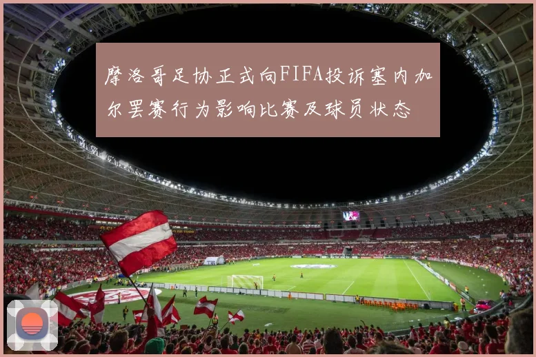 摩洛哥足协正式向FIFA投诉塞内加尔罢赛行为影响比赛及球员状态
