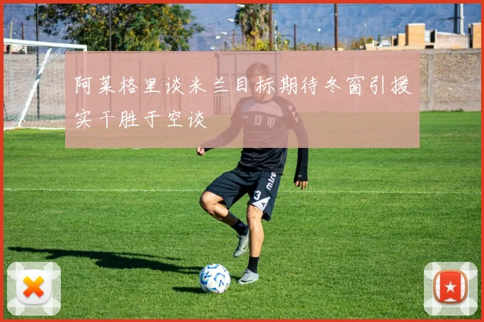 阿莱格里谈米兰目标期待冬窗引援实干胜于空谈