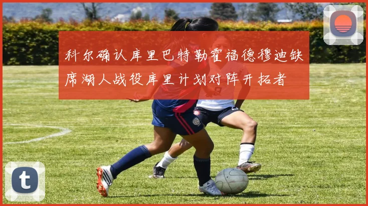 科尔确认库里巴特勒霍福德穆迪缺席湖人战役库里计划对阵开拓者