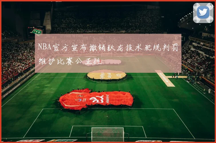 NBA官方宣布撤销狄龙技术犯规判罚维护比赛公正性