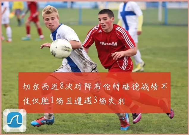 切尔西近8次对阵布伦特福德战绩不佳仅胜1场且遭遇3场失利