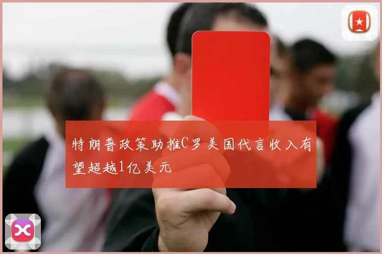 特朗普政策助推C罗美国代言收入有望超越1亿美元
