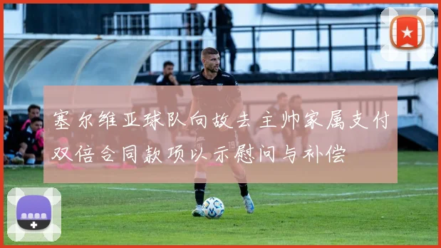 塞尔维亚球队向故去主帅家属支付双倍合同款项以示慰问与补偿