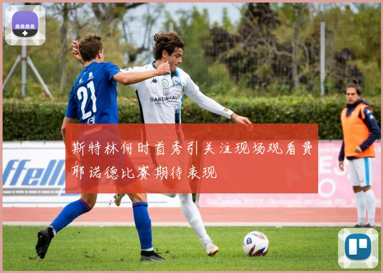 斯特林何时首秀引关注现场观看费耶诺德比赛期待表现