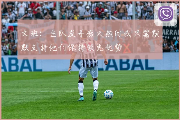 文班：当队友手感火热时我只需默默支持他们保持领先优势
