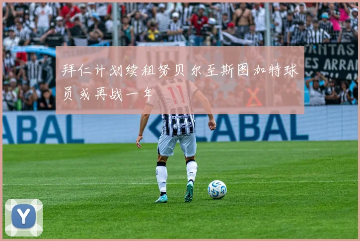 拜仁计划续租努贝尔至斯图加特球员或再战一年