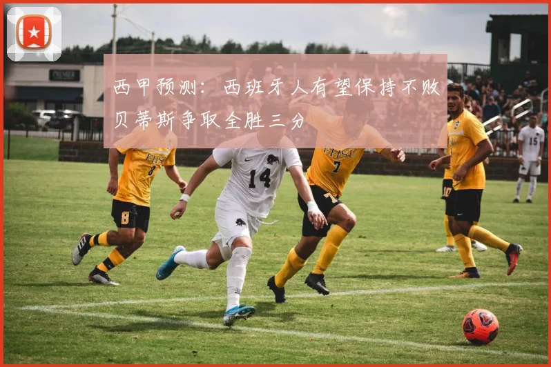 西甲预测：西班牙人有望保持不败贝蒂斯争取全胜三分